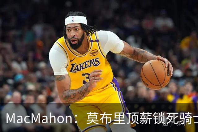 MacMahon：莫布里顶薪锁死骑士空间 若想变阵只能交易阿伦或换帅